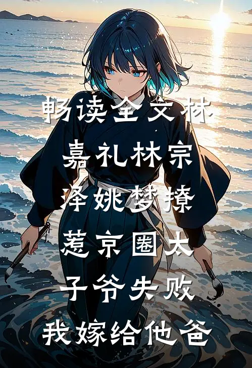 畅读全文林嘉礼林宗泽姚梦_(撩惹京圈太子爷失败,我嫁给他爸)