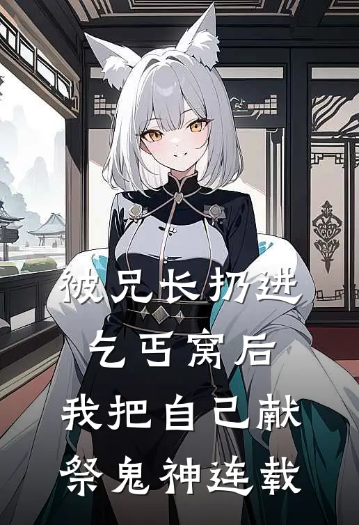 被兄长扔进乞丐窝后，我把自己献祭鬼神连载
