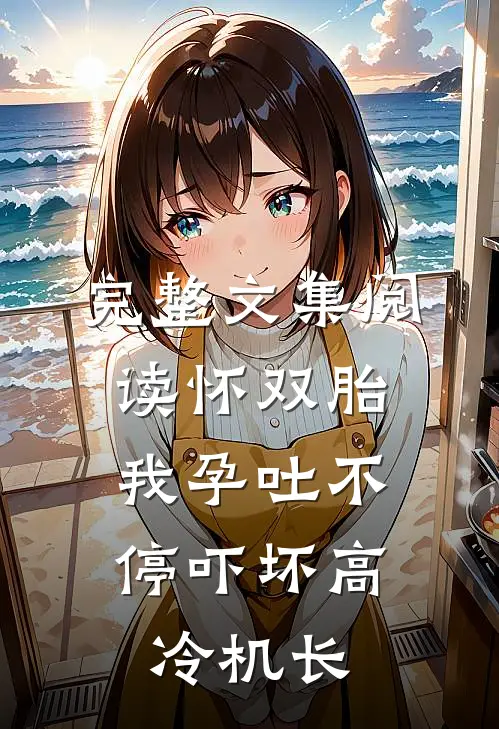 完整文集阅读怀双胎，我孕吐不停吓坏高冷机长