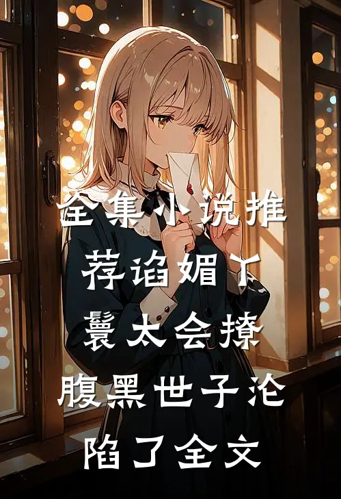 全集小说推荐谄媚丫鬟太会撩,腹黑世子沦陷了全文