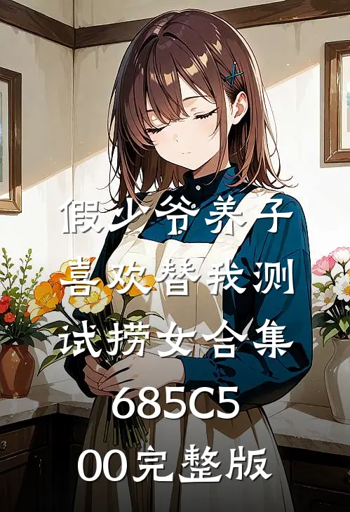 假少爷养子喜欢替我测试捞女合集685C500完整版