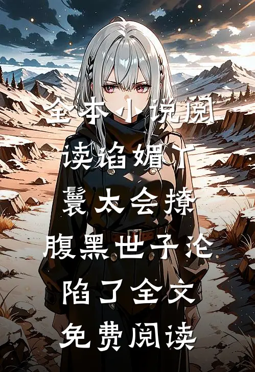 全本小说阅读谄媚丫鬟太会撩,腹黑世子沦陷了全文免费阅读