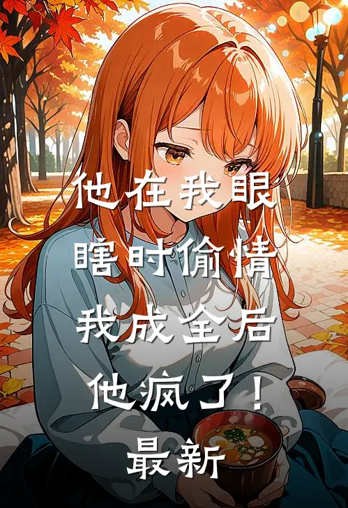 他在我眼瞎时偷情，我成全后他疯了！最新