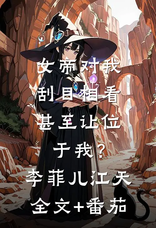 女帝对我刮目相看，甚至让位于我？李菲儿江天全文+番茄