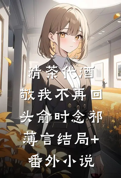 清茶代酒，敬我不再回头俞时念祁薄言结局+番外小说