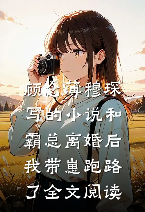 顾念薄穆琛写的小说和霸总离婚后，我带崽跑路了全文阅读