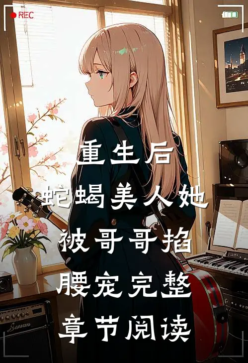 重生后，蛇蝎美人她被哥哥掐腰宠完整章节阅读