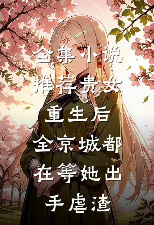 全集小说推荐贵女重生后，全京城都在等她出手虐渣