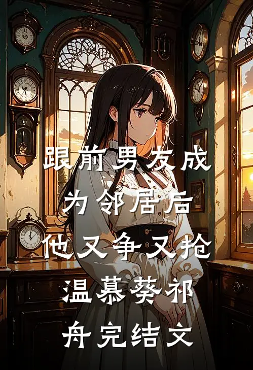 跟前男友成为邻居后，他又争又抢温慕葵祁舟完结文
