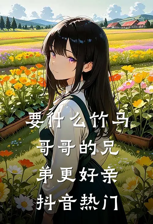 要什么竹马，哥哥的兄弟更好亲抖音热门