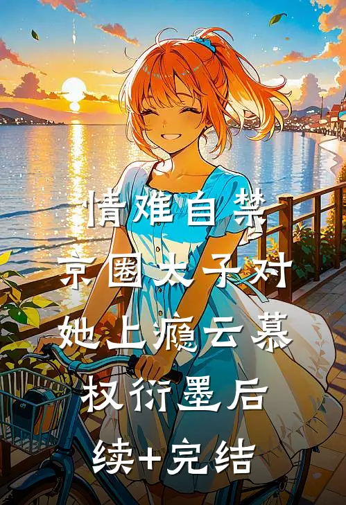 情难自禁，京圈太子对她上瘾云慕权衍墨后续+完结