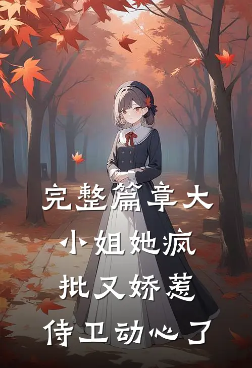 完整篇章大小姐她疯批又娇惹，侍卫动心了