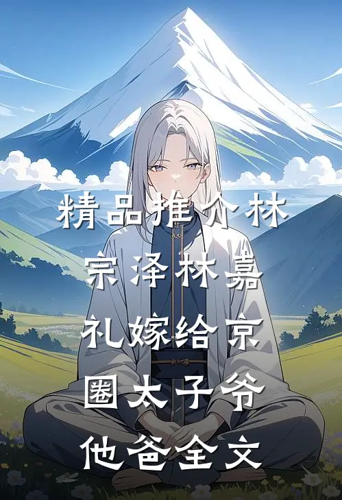 精品推介林宗泽林嘉礼嫁给京圈太子爷他爸全文