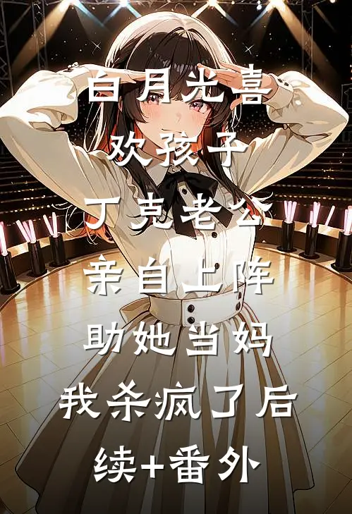 白月光喜欢孩子，丁克老公亲自上阵助她当妈，我杀疯了后续+番外