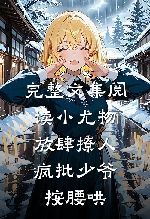 完整文集阅读小尤物放肆撩人，疯批少爷按腰哄