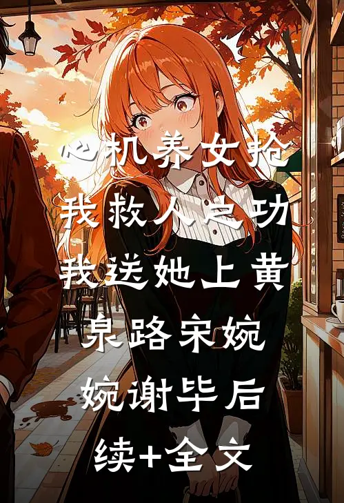 心机养女抢我救人之功，我送她上黄泉路宋婉婉谢毕后续+全文