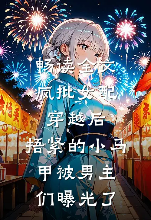 畅读全文疯批女配穿越后，捂紧的小马甲被男主们曝光了