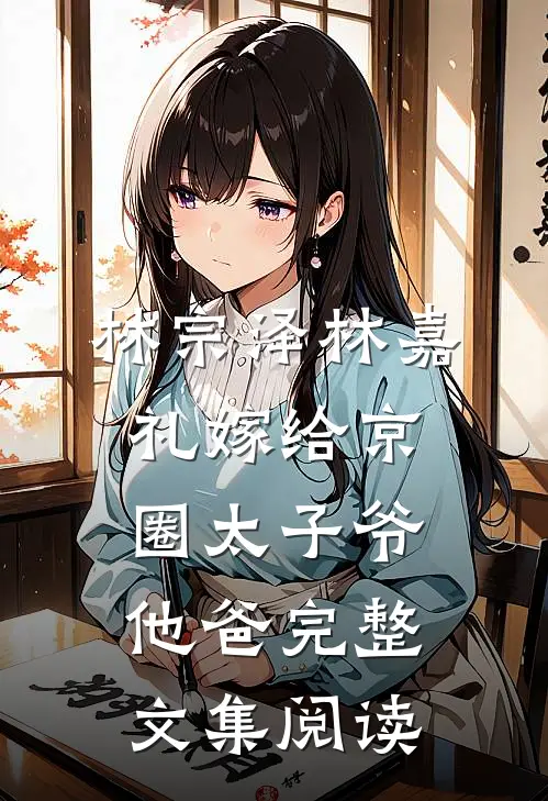 林宗泽林嘉礼嫁给京圈太子爷他爸完整文集阅读