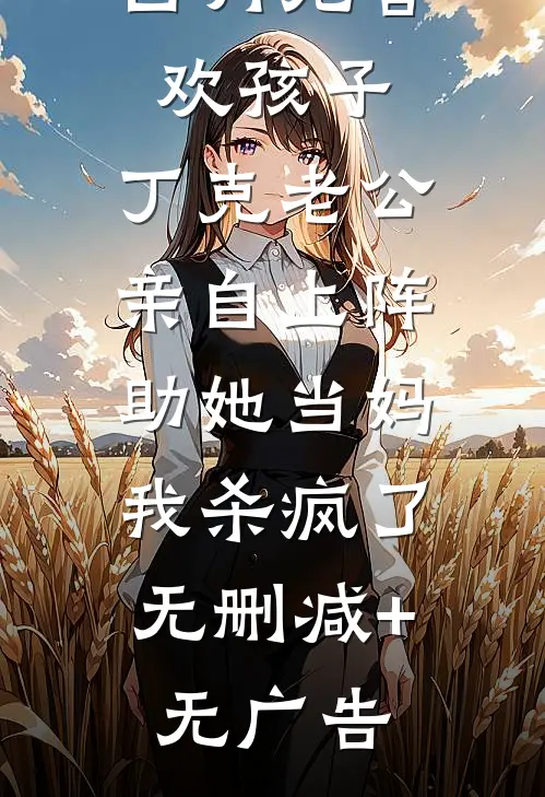 白月光喜欢孩子，丁克老公亲自上阵助她当妈，我杀疯了无删减+无广告