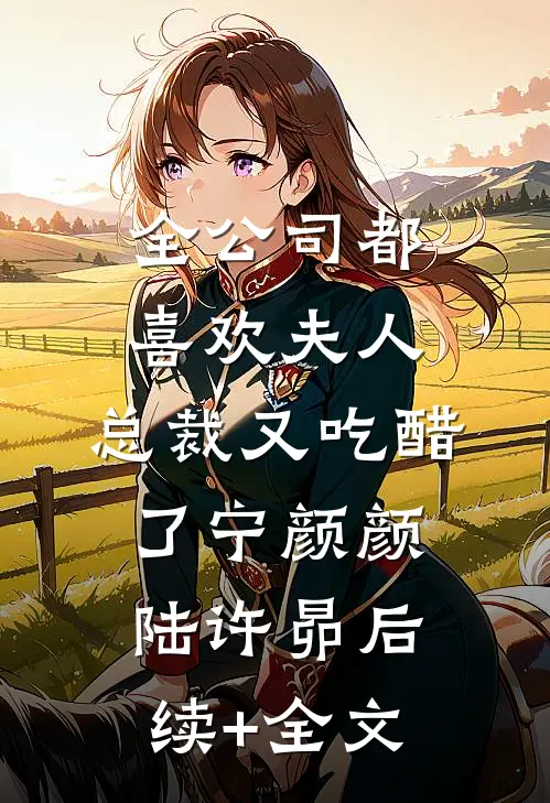 全公司都喜欢夫人，总裁又吃醋了宁颜颜陆许昴后续+全文