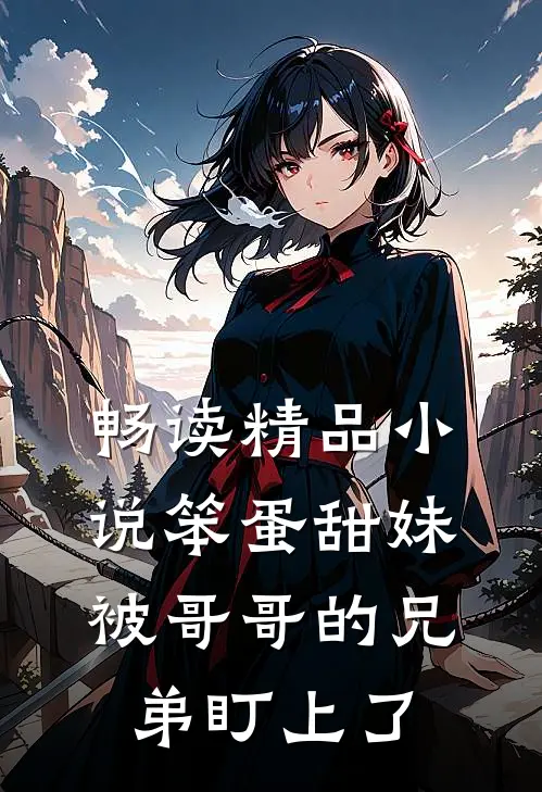 畅读精品小说笨蛋甜妹被哥哥的兄弟盯上了
