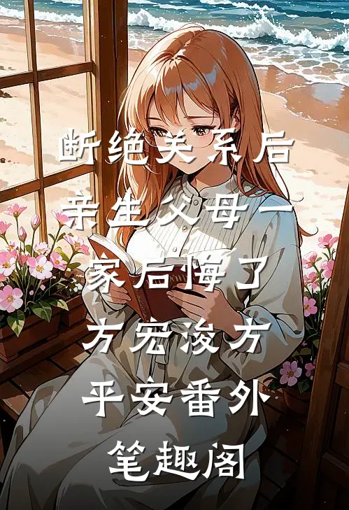 断绝关系后，亲生父母一家后悔了：方宏浚方平安番外笔趣阁