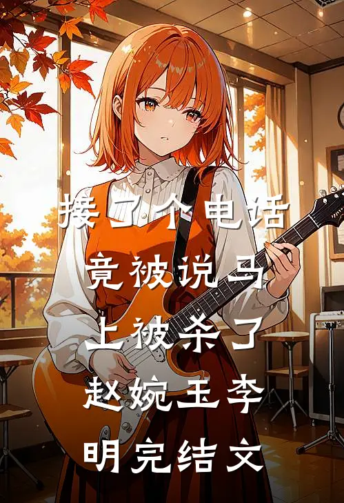 接了个电话竟被说马上被杀了赵婉玉李明完结文