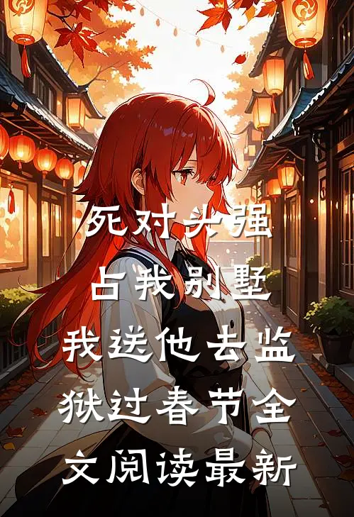 死对头强占我别墅，我送他去监狱过春节全文阅读最新