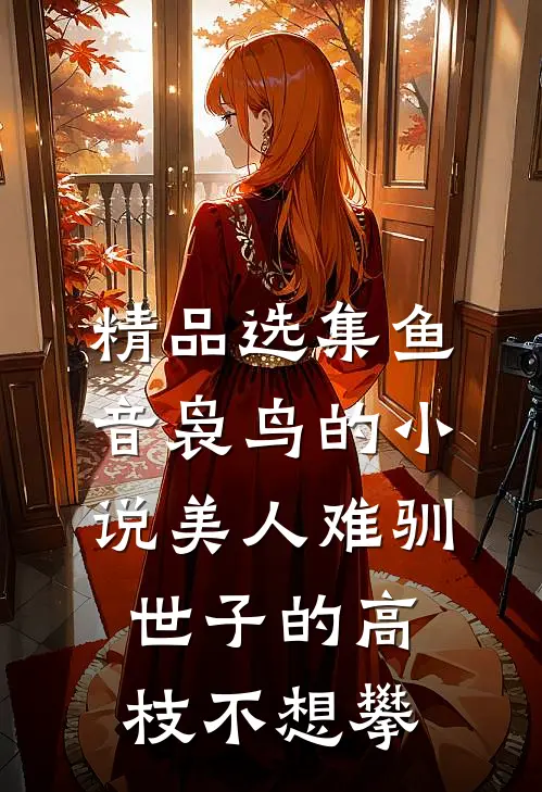 精品选集鱼音袅鸟的小说美人难驯世子的高枝不想攀