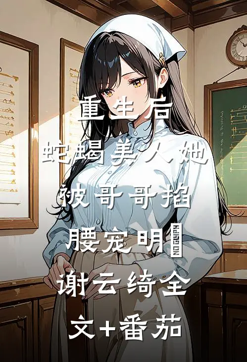 重生后，蛇蝎美人她被哥哥掐腰宠明翙谢云绮全文+番茄