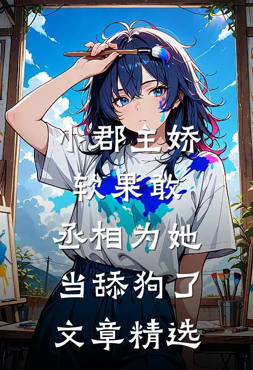 小郡主娇软果敢，丞相为她当舔狗了文章精选
