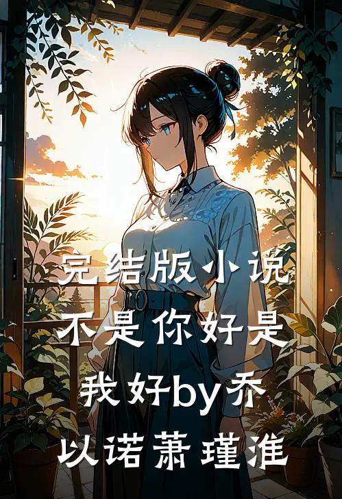 完结版小说不是你好是我好by乔以诺萧瑾淮