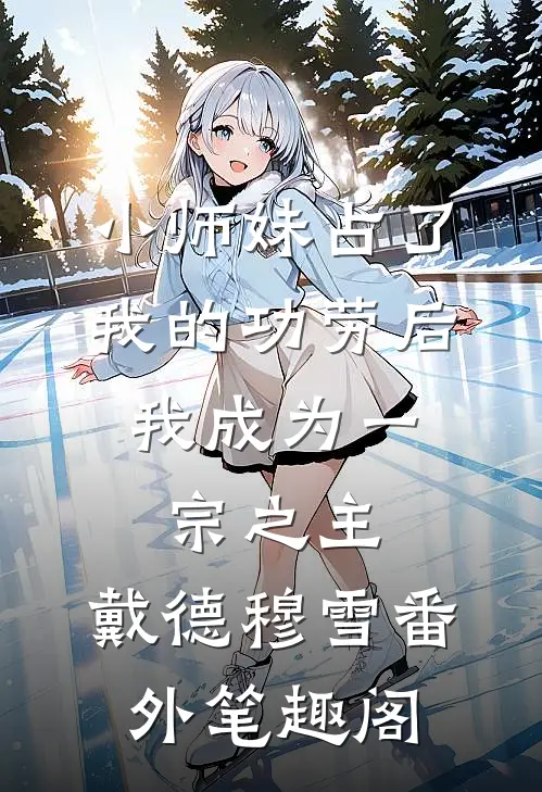 小师妹占了我的功劳后，我成为一宗之主：戴德穆雪番外笔趣阁