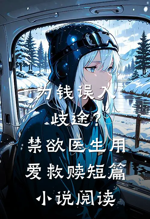 为钱误入歧途？禁欲医生用爱救赎短篇小说阅读