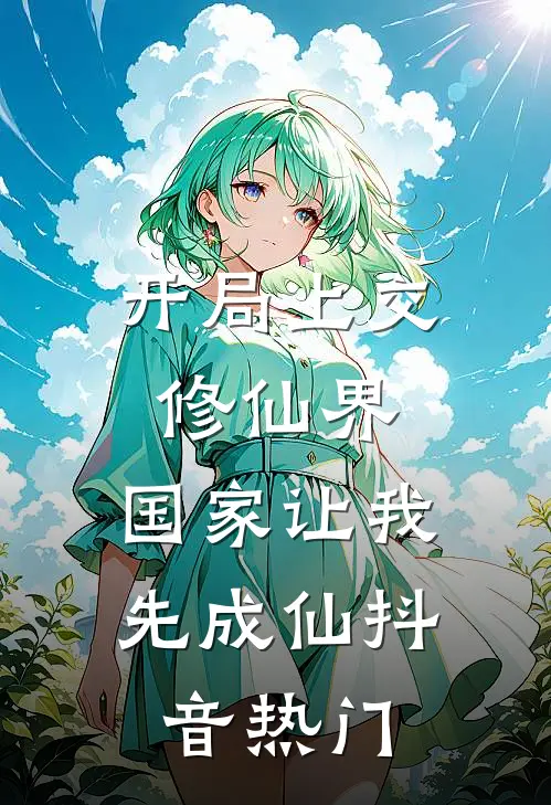 开局上交修仙界，国家让我先成仙抖音热门