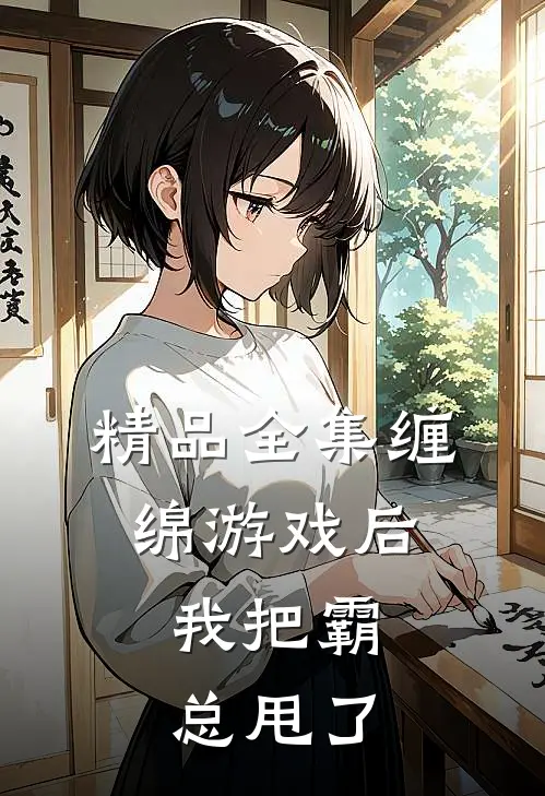 精品全集缠绵游戏后，我把霸总甩了