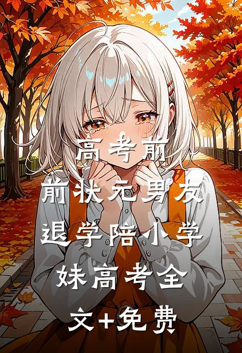 高考前，前状元男友退学陪小学妹高考全文+免费
