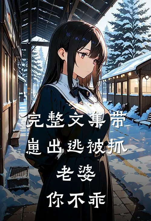 完整文集带崽出逃被抓：老婆，你不乖