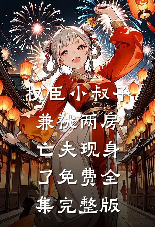 权臣小叔子兼祧两房，亡夫现身了免费全集完整版