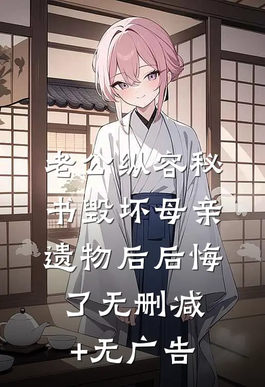 老公纵容秘书毁坏母亲遗物后后悔了无删减+无广告