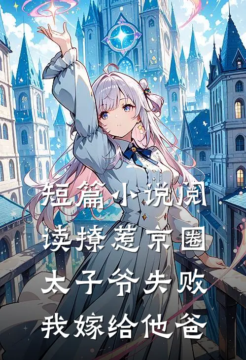短篇小说阅读撩惹京圈太子爷失败,我嫁给他爸