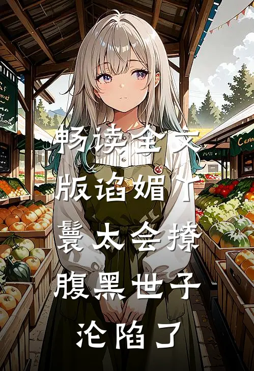 畅读全文版谄媚丫鬟太会撩，腹黑世子沦陷了