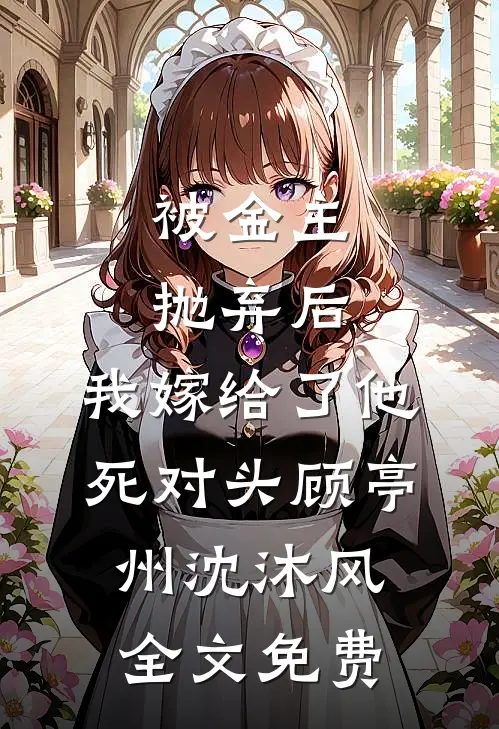 被金主抛弃后，我嫁给了他死对头顾亭州沈沐风全文免费