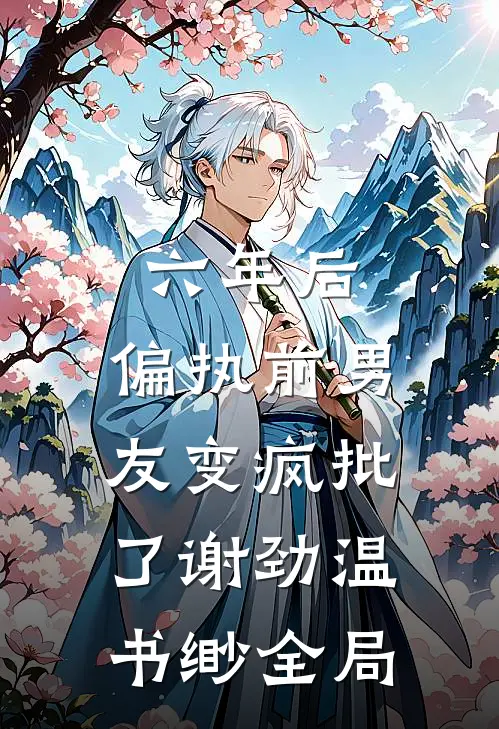 六年后，偏执前男友变疯批了谢劲温书缈全局
