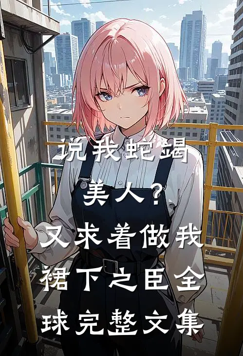 说我蛇竭美人？又求着做我裙下之臣全球完整文集