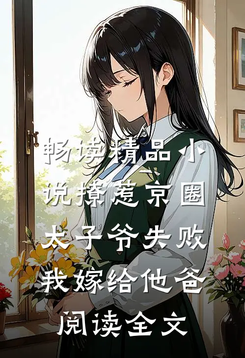 畅读精品小说撩惹京圈太子爷失败,我嫁给他爸阅读全文