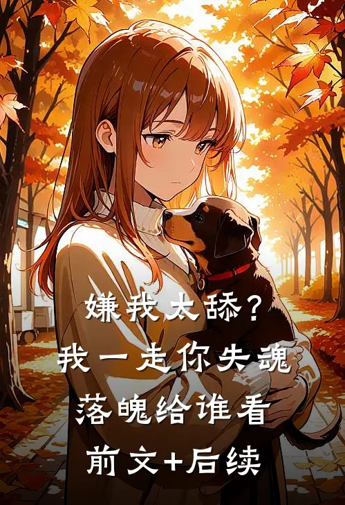 嫌我太舔？我一走你失魂落魄给谁看前文+后续