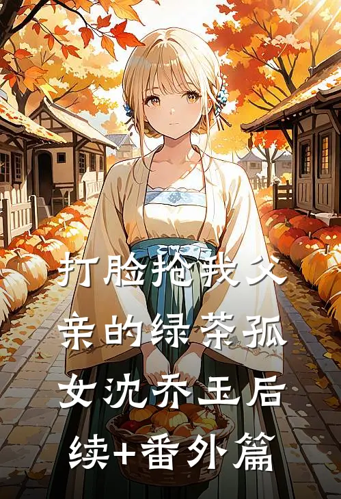 打脸抢我父亲的绿茶孤女沈乔玉后续+番外篇