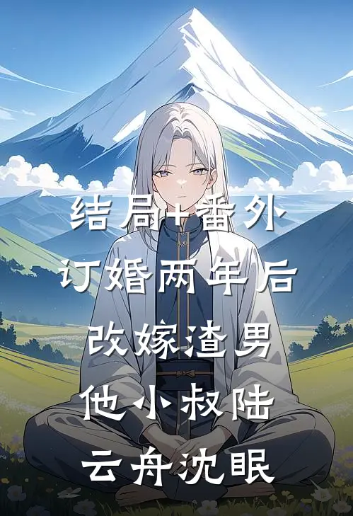 结局+番外订婚两年后，改嫁渣男他小叔陆云舟沈眠
