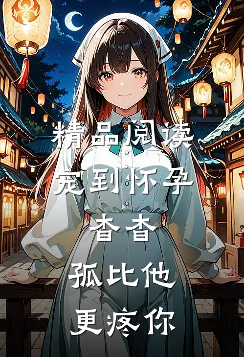 精品阅读宠到怀孕，杳杳，孤比他更疼你